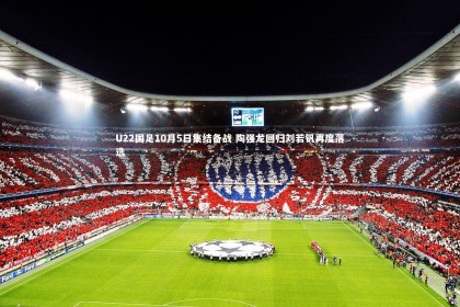 皇冠crown体育官网_U22国足10月5日集结备战 陶强龙回归刘若钒再度落选