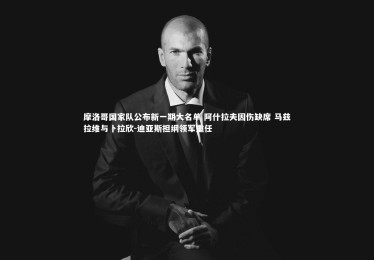 皇冠网官网-摩洛哥国家队公布新一期大名单 阿什拉夫因伤缺席 马兹拉维与卜拉欣-迪亚斯担纲领军重任