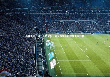 皇冠网官网_B费坦言，场上从不紧张，定位球进攻时牢记队友位置