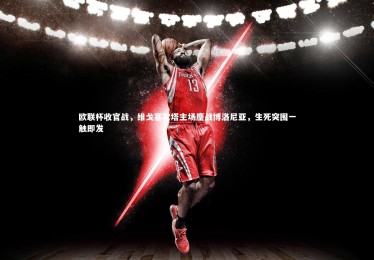 皇冠体育官网：欧联杯收官战，维戈塞尔塔主场鏖战博洛尼亚，生死突围一触即发