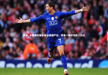 皇冠官方网|伊萨·卡隆踢坏替补席冰桶遭严惩，停赛一场并罚款一万元