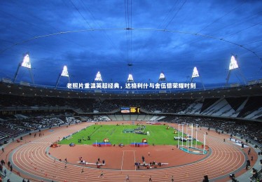 皇冠官方网_老照片重温英超经典，达格利什与舍伍德荣耀时刻