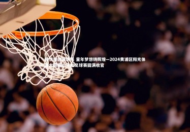 皇冠体育官网|激情绿茵展风采 童年梦想铸辉煌—2024黄浦区阳光体育大联赛小学组足球赛圆满收官